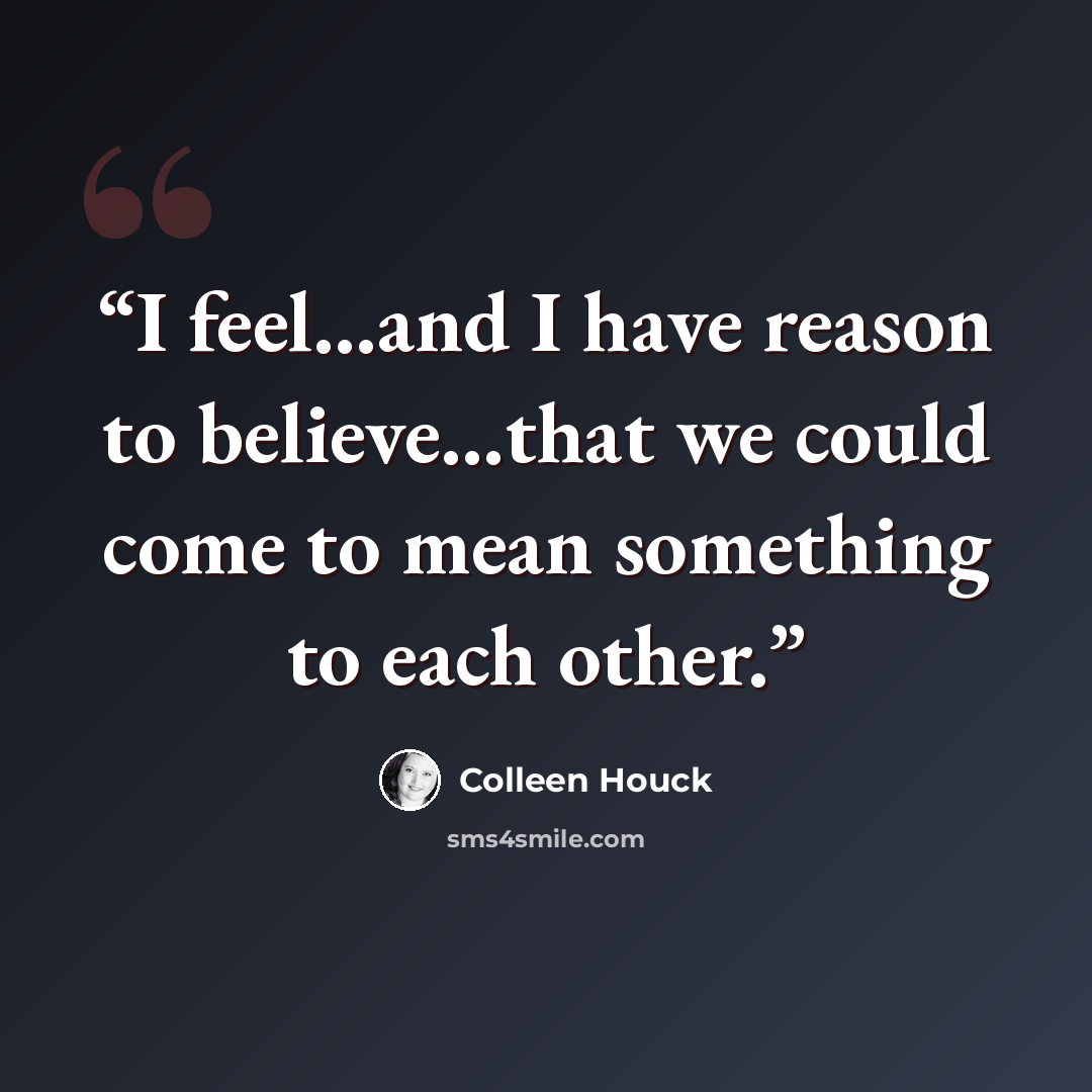 “I feel…and I have reason to believe…that we could come to mean something to each other.” quote by Colleen Houck