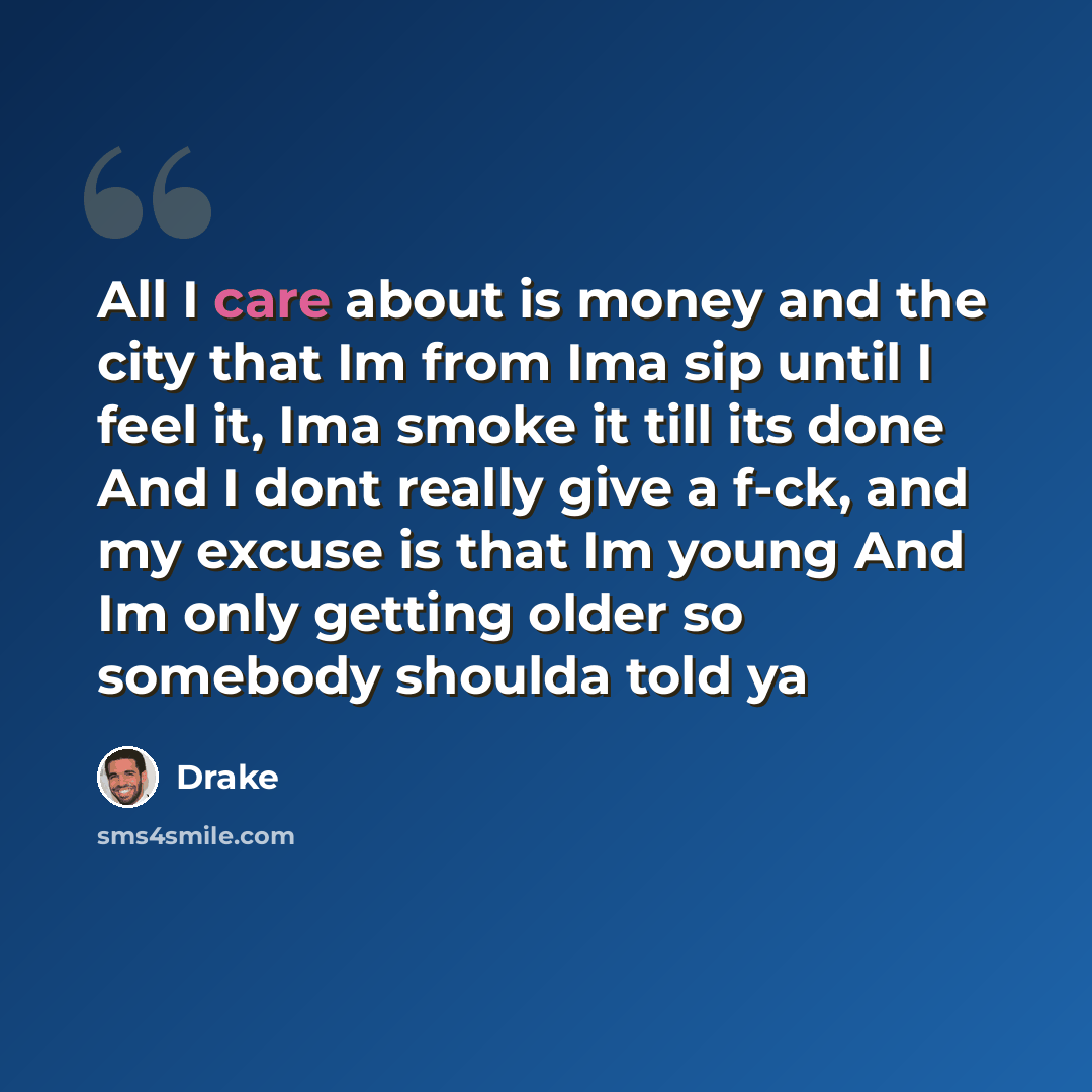 “All I care about is money and the city that Im from Ima sip until I feel it, Ima smoke it till its done And I dont really give a f-ck, and my excuse is that Im young And Im only getting older so somebody shoulda told ya” quote by Drake