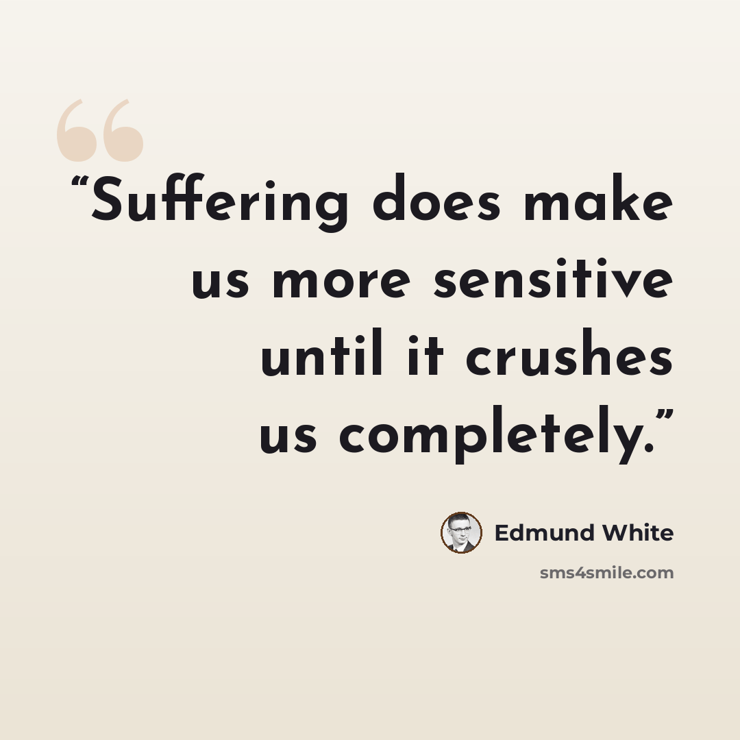 “Suffering does make us more sensitive until it crushes us completely.” quote by Edmund White