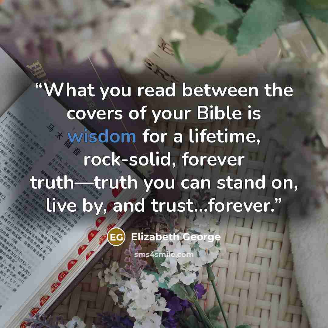 “What you read between the covers of your Bible is wisdom for a lifetime, rock-solid, forever truth—truth you can stand on, live by, and trust…forever.” quote by Elizabeth George