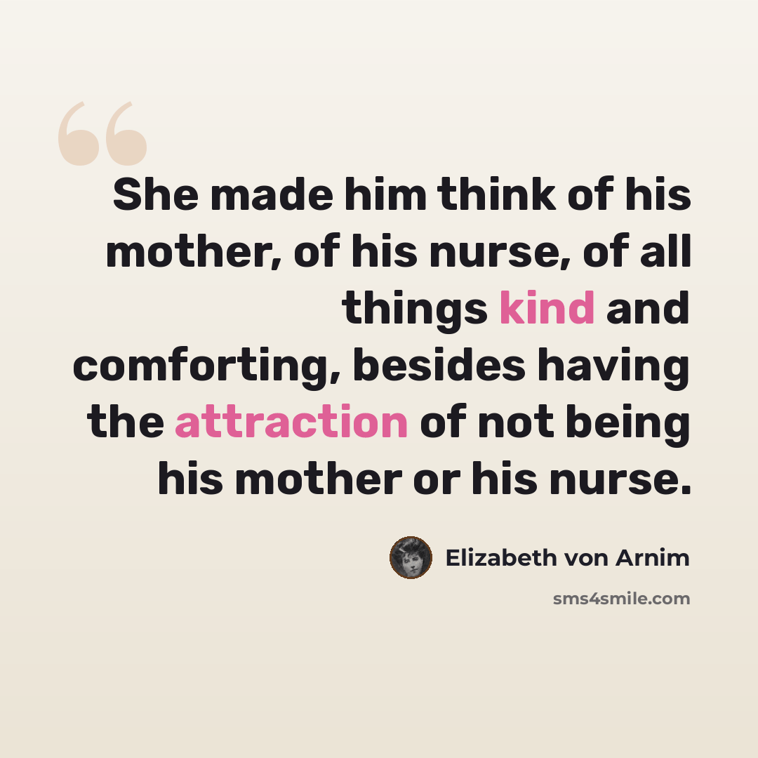“She made him think of his mother, of his nurse, of all things kind and comforting, besides having the attraction of not being his mother or his nurse.” quote by Elizabeth von Arnim