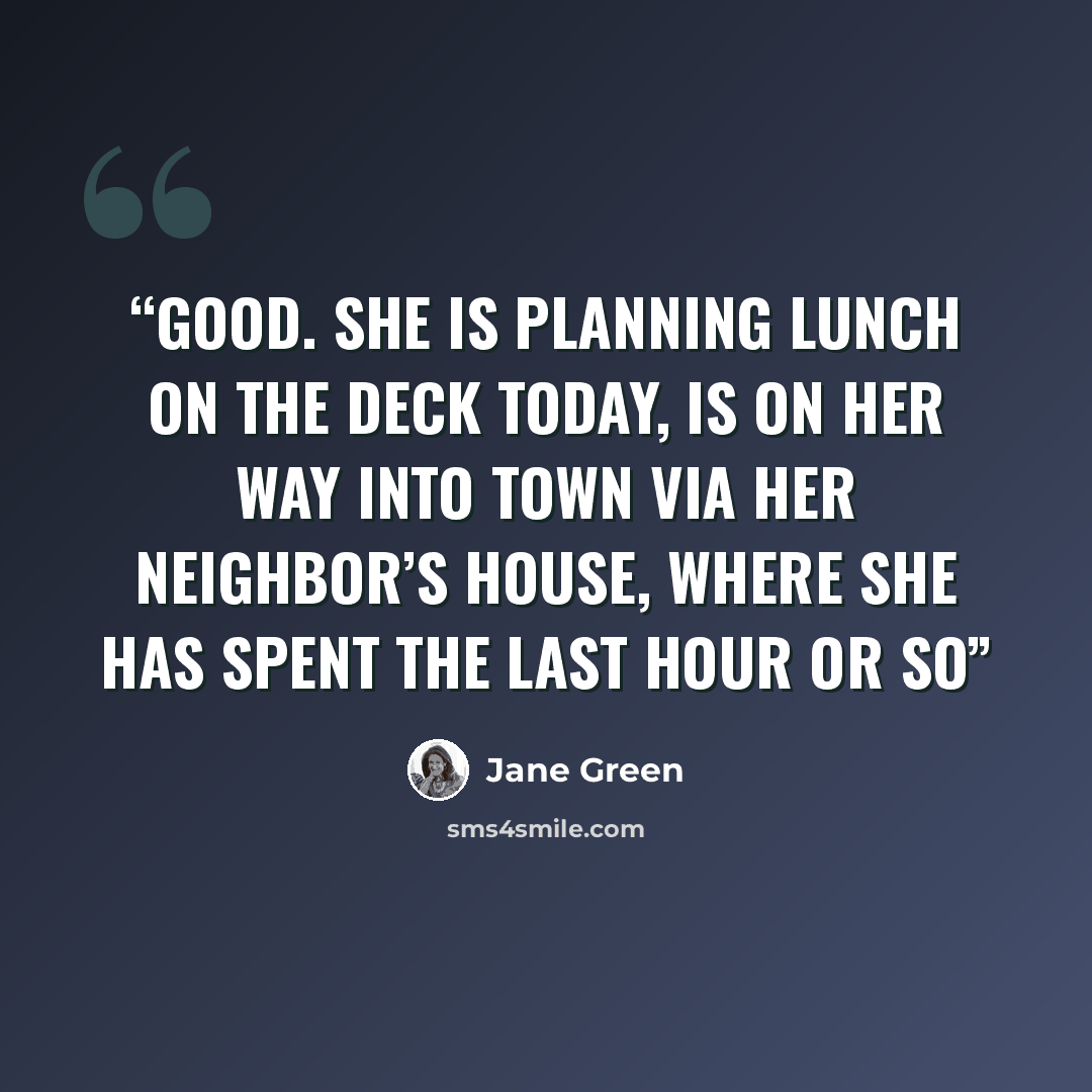 “Good. She is planning lunch on the deck today, is on her way into town via her neighbor’s house, where she has spent the last hour or so” quote by Jane Green