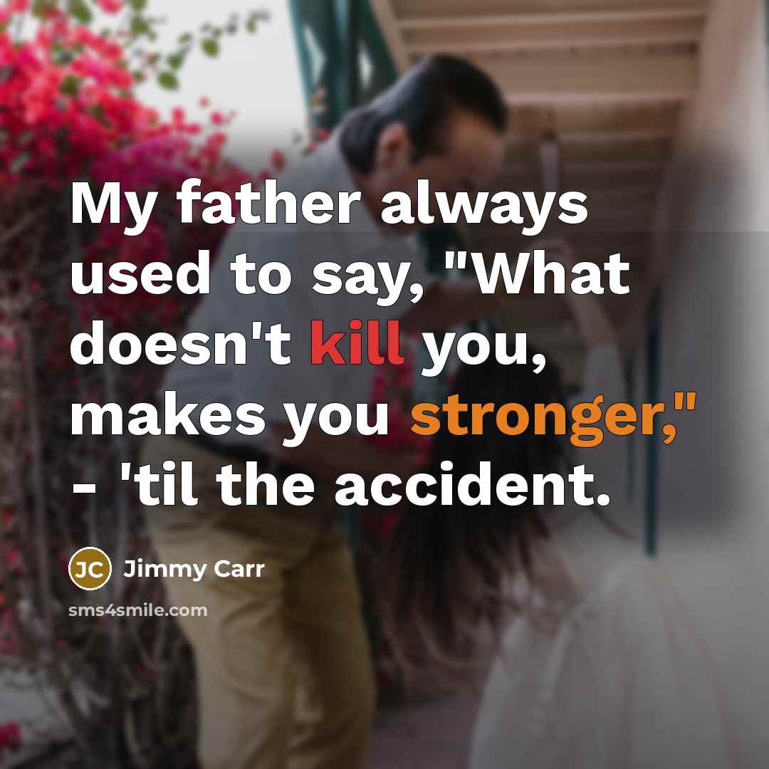 “My father always used to say, "What doesn't kill you, makes you stronger," - 'til the accident.” quote by Jimmy Carr