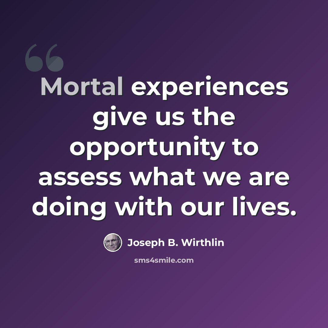 “Mortal experiences give us the opportunity to assess what we are doing with our lives.” quote by Joseph B. Wirthlin
