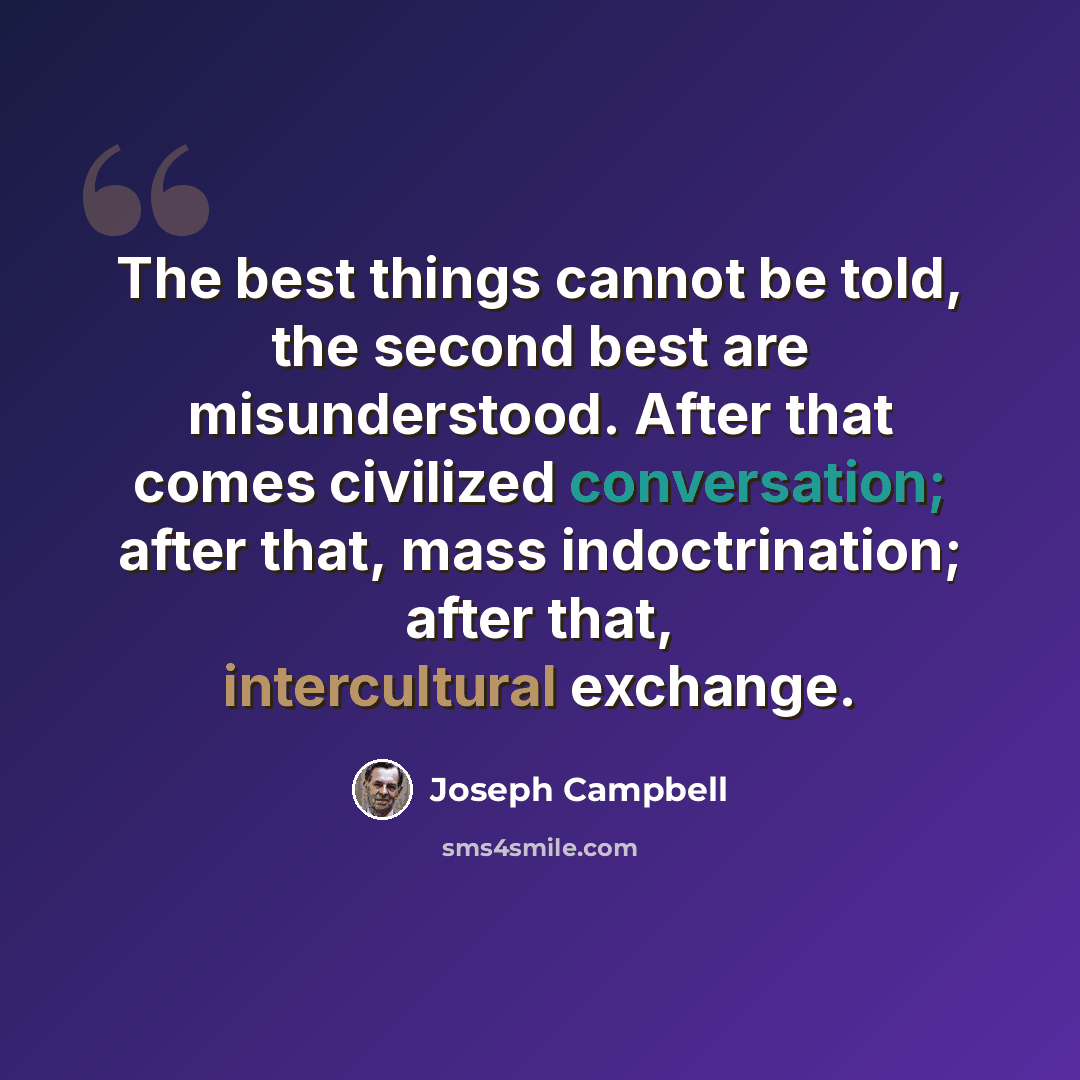 “The best things cannot be told, the second best are misunderstood. After that comes civilized conversation; after that, mass indoctrination; after that, intercultural exchange.” quote by Joseph Campbell