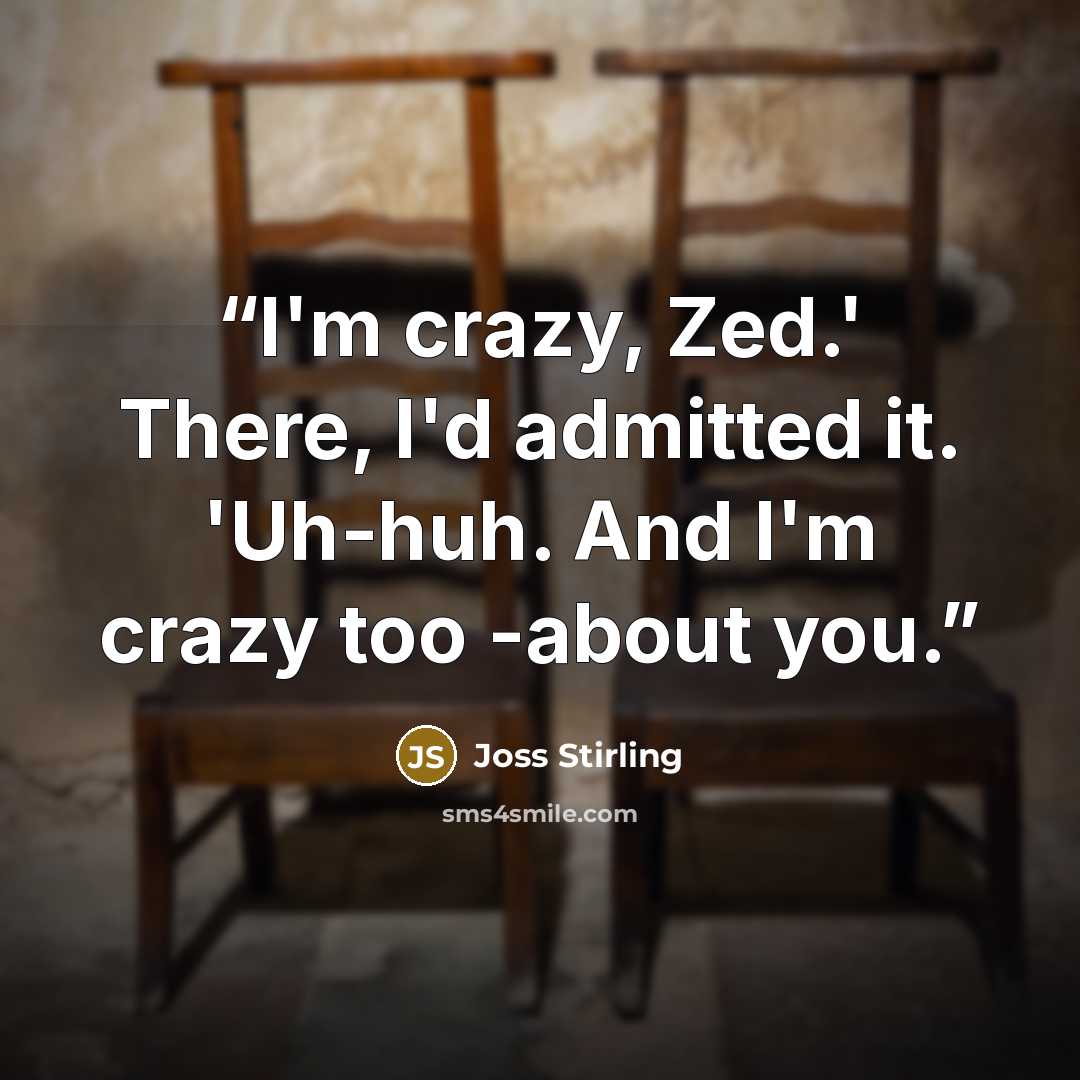 “I'm crazy, Zed.' There, I'd admitted it. 'Uh-huh. And I'm crazy too -about you.” quote by Joss Stirling