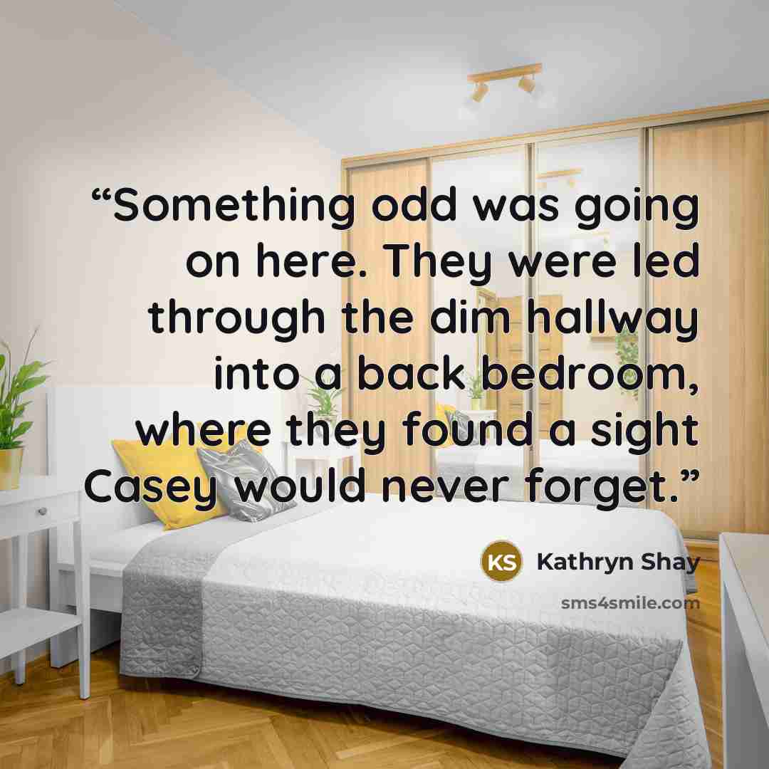 “Something odd was going on here. They were led through the dim hallway into a back bedroom, where they found a sight Casey would never forget.” quote by Kathryn Shay
