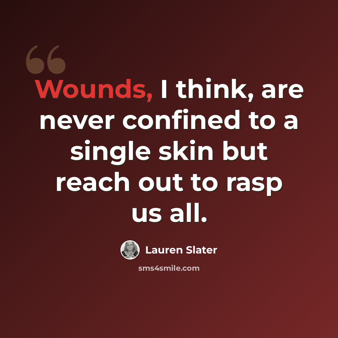 “Wounds, I think, are never confined to a single skin but reach out to rasp us all.” quote by Lauren Slater