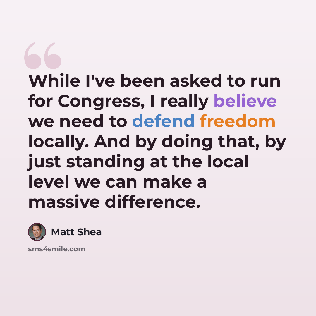 “While I've been asked to run for Congress, I really believe we need to defend freedom locally. And by doing that, by just standing at the local level we can make a massive difference.” quote by Matt Shea