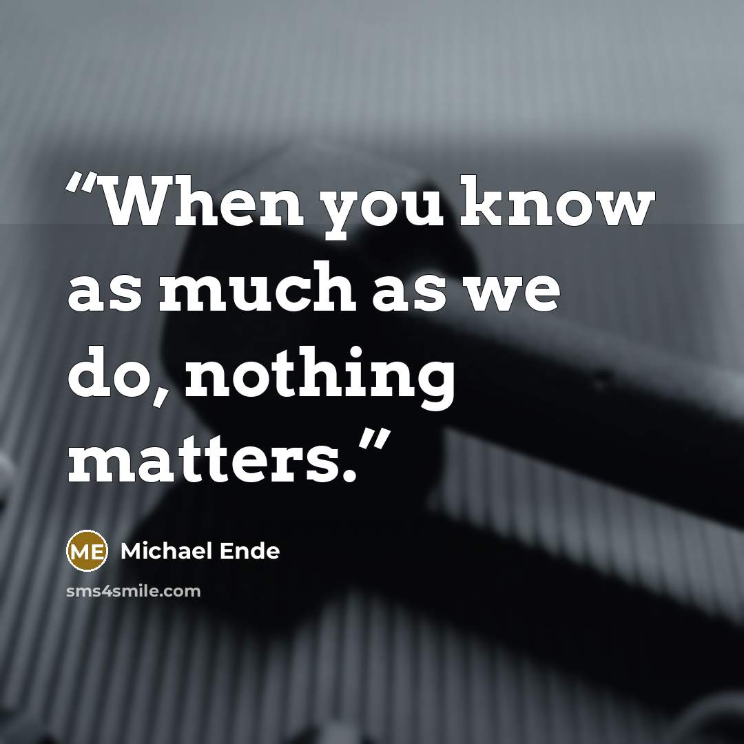 “When you know as much as we do, nothing matters.” quote by Michael Ende