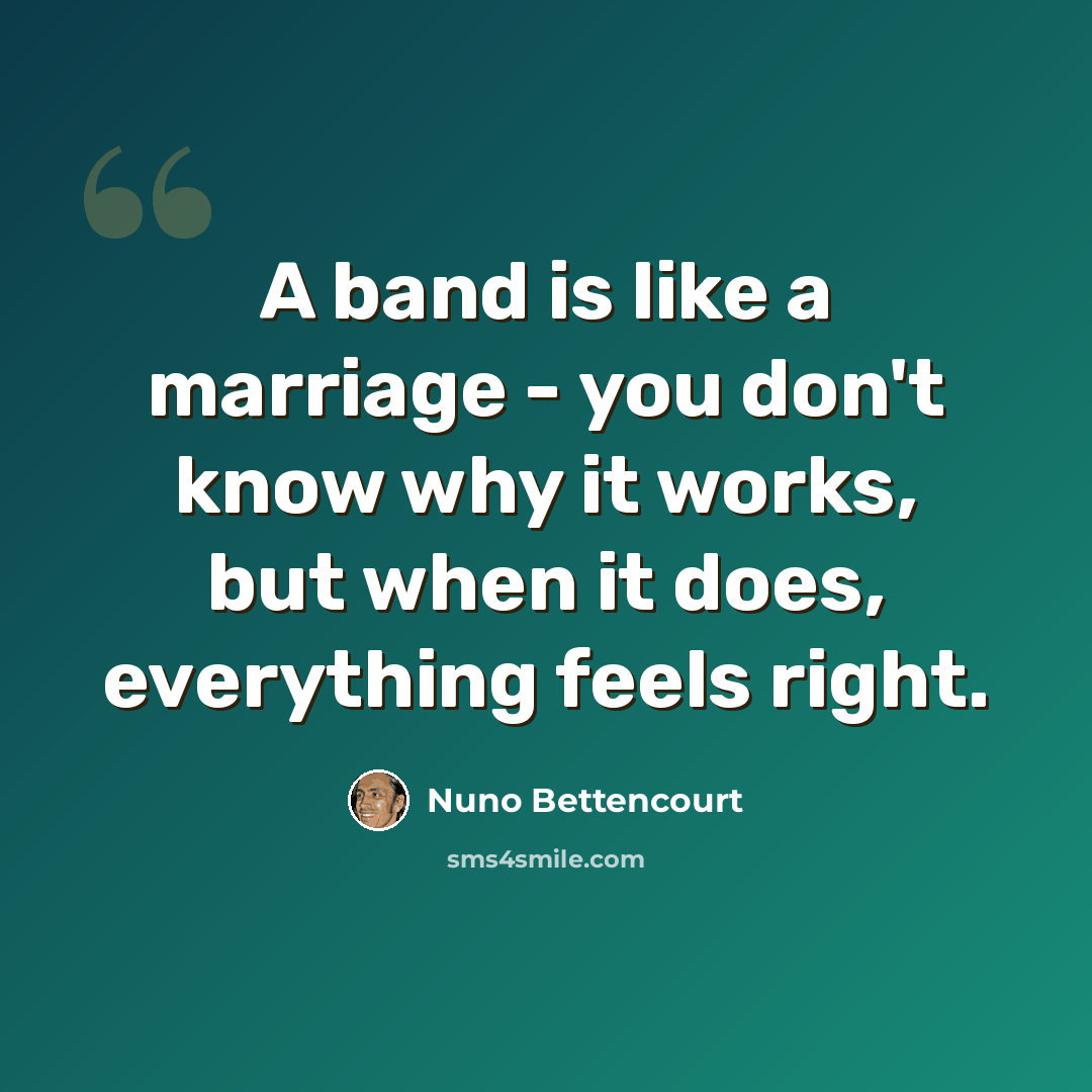 “A band is like a marriage - you don't know why it works, but when it does, everything feels right.” quote by Nuno Bettencourt