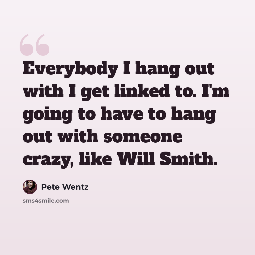 “Everybody I hang out with I get linked to. I'm going to have to hang out with someone crazy, like Will Smith.” quote by Pete Wentz