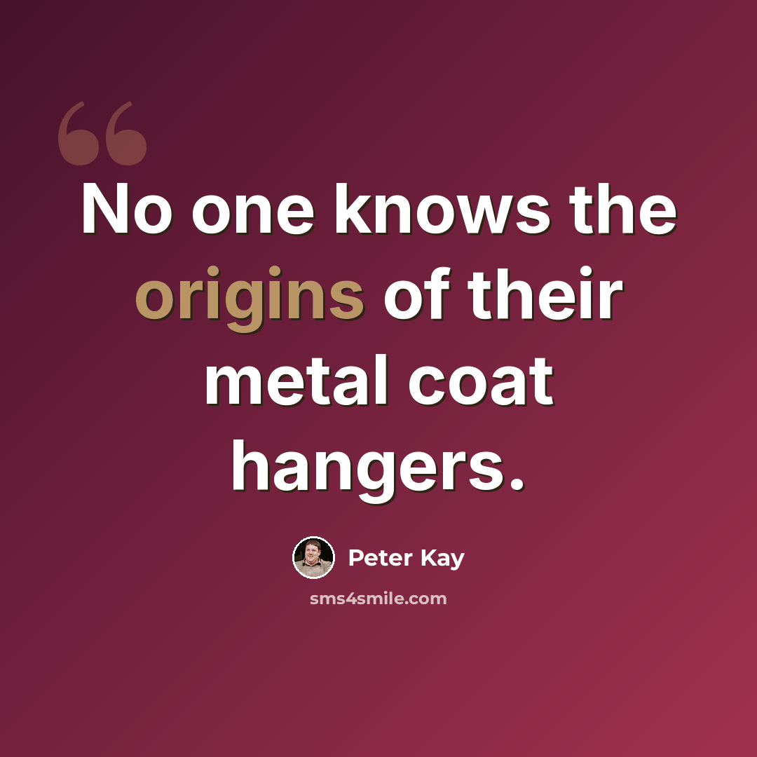 “No one knows the origins of their metal coat hangers.” quote by Peter Kay