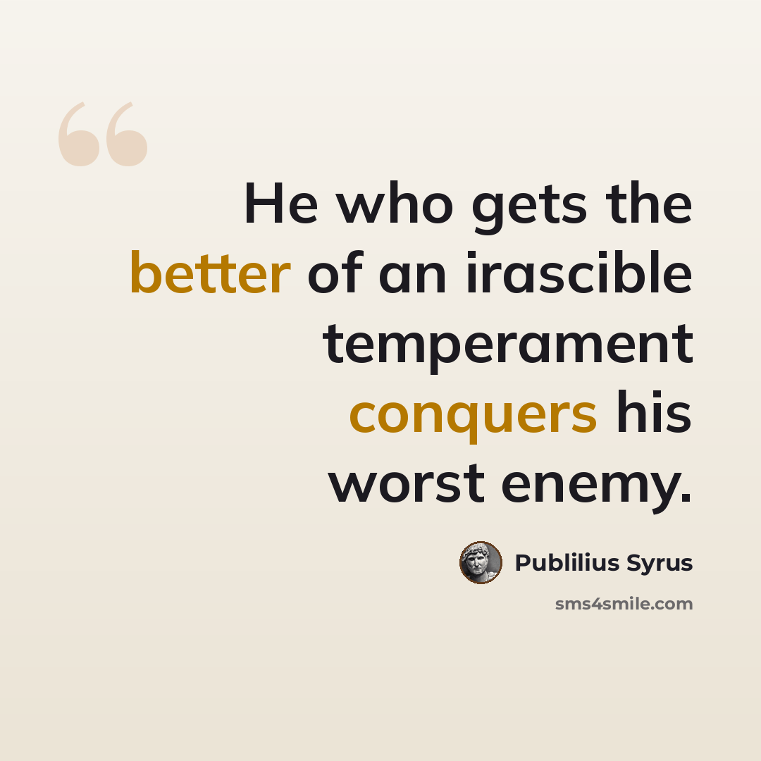 “He who gets the better of an irascible temperament conquers his worst enemy.” quote by Publilius Syrus