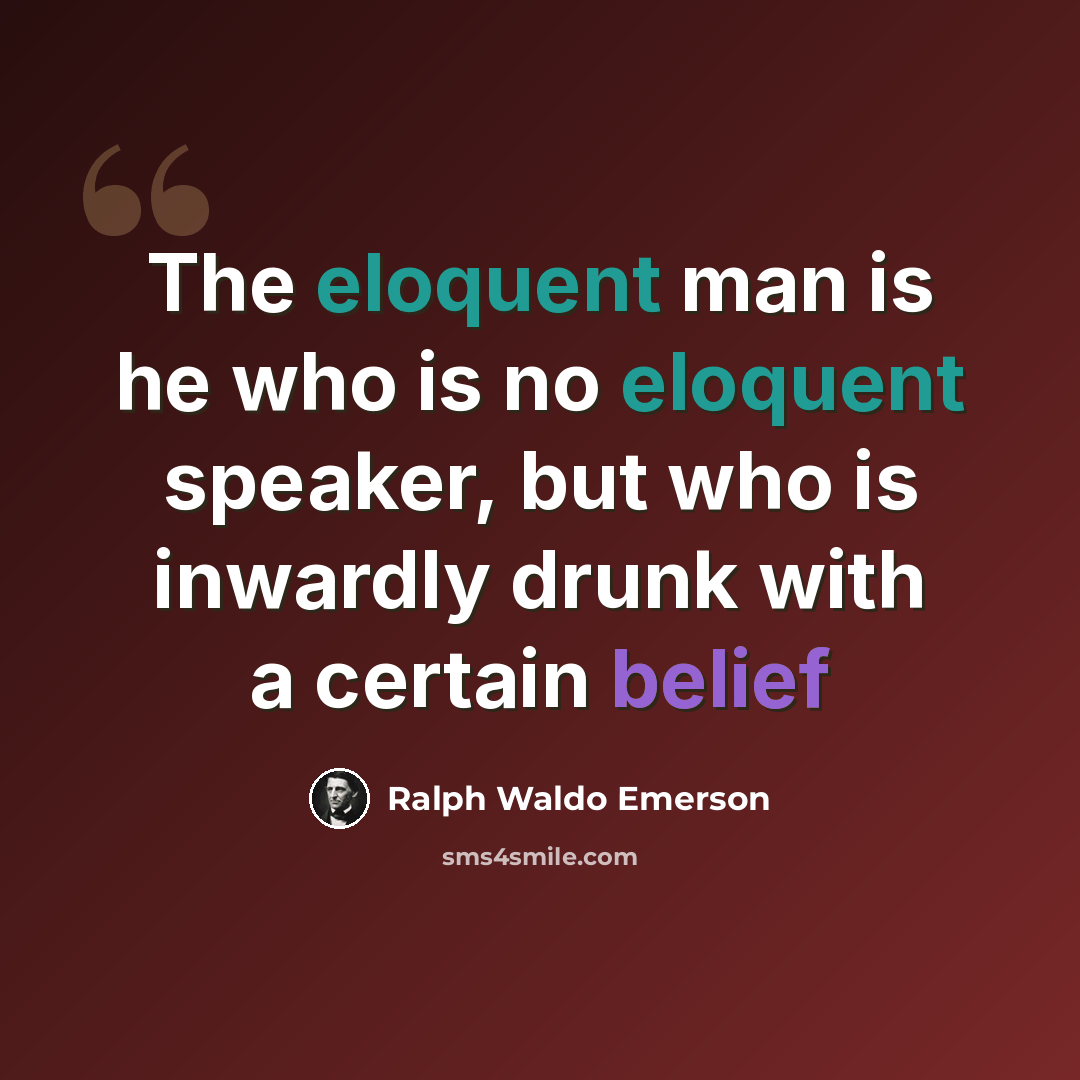 “The eloquent man is he who is no eloquent speaker, but who is inwardly drunk with a certain belief” quote by Ralph Waldo Emerson