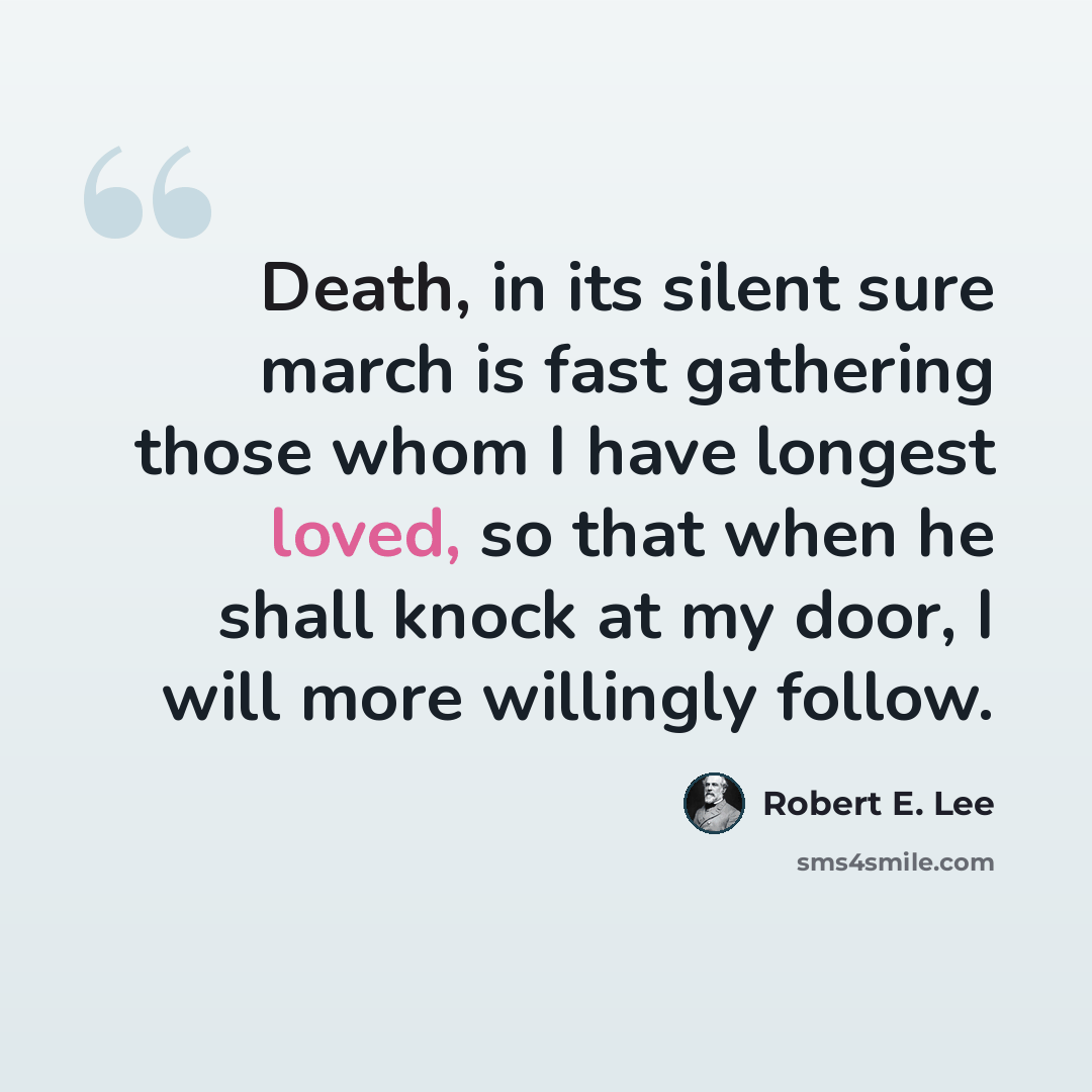 “Death, in its silent sure march is fast gathering those whom I have longest loved, so that when he shall knock at my door, I will more willingly follow.” quote by Robert E. Lee