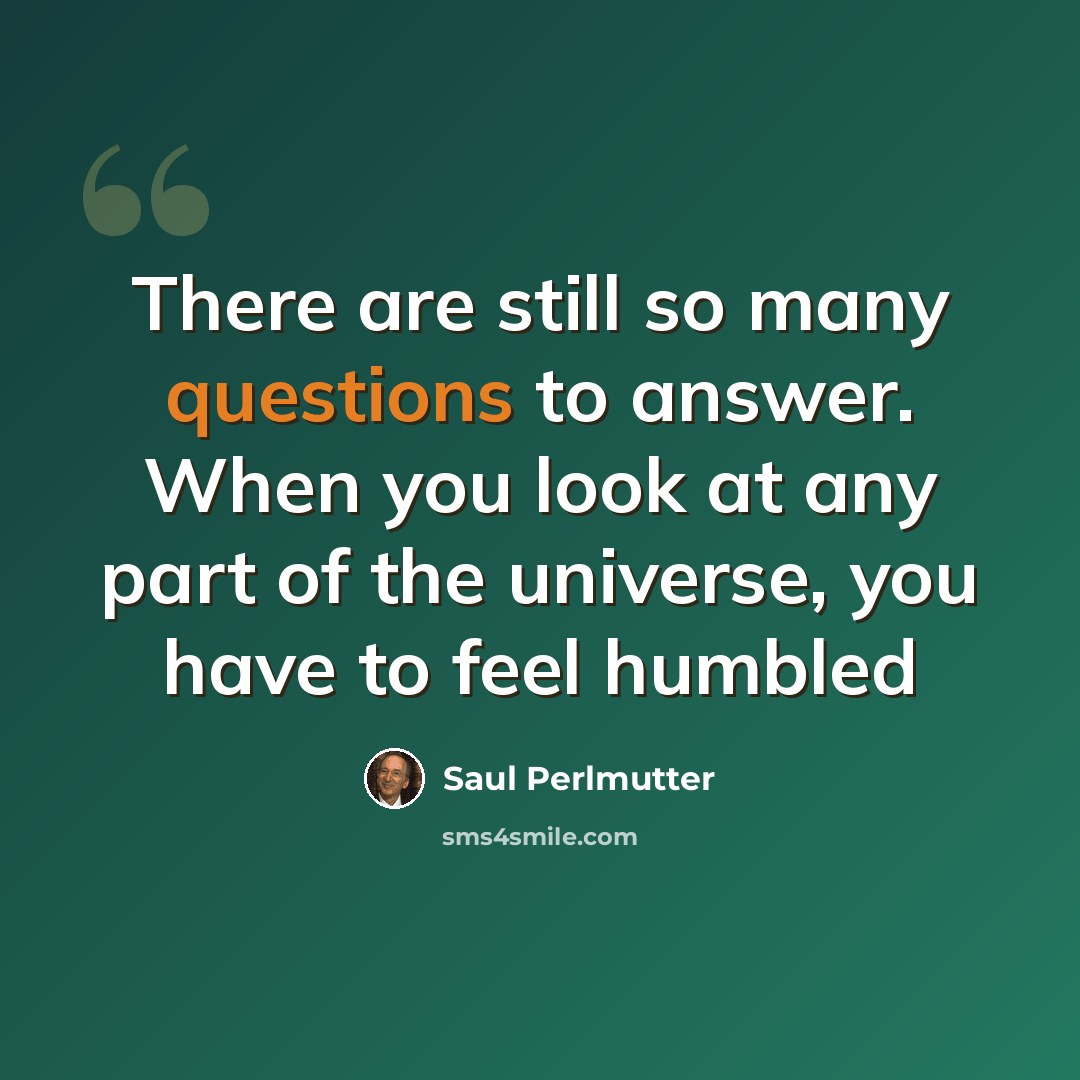 “There are still so many questions to answer. When you look at any part of the universe, you have to feel humbled” quote by Saul Perlmutter