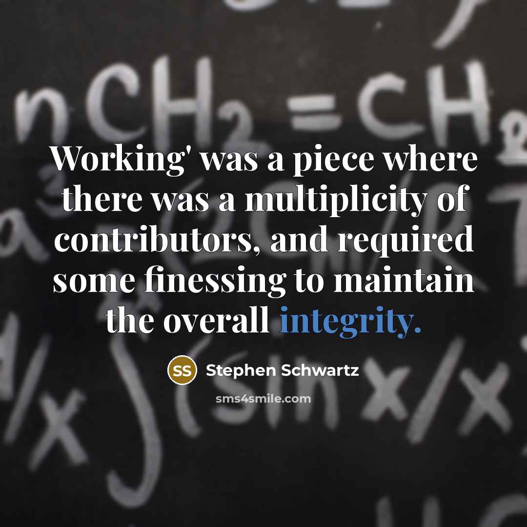 “Working' was a piece where there was a multiplicity of contributors, and required some finessing to maintain the overall integrity.” quote by Stephen Schwartz