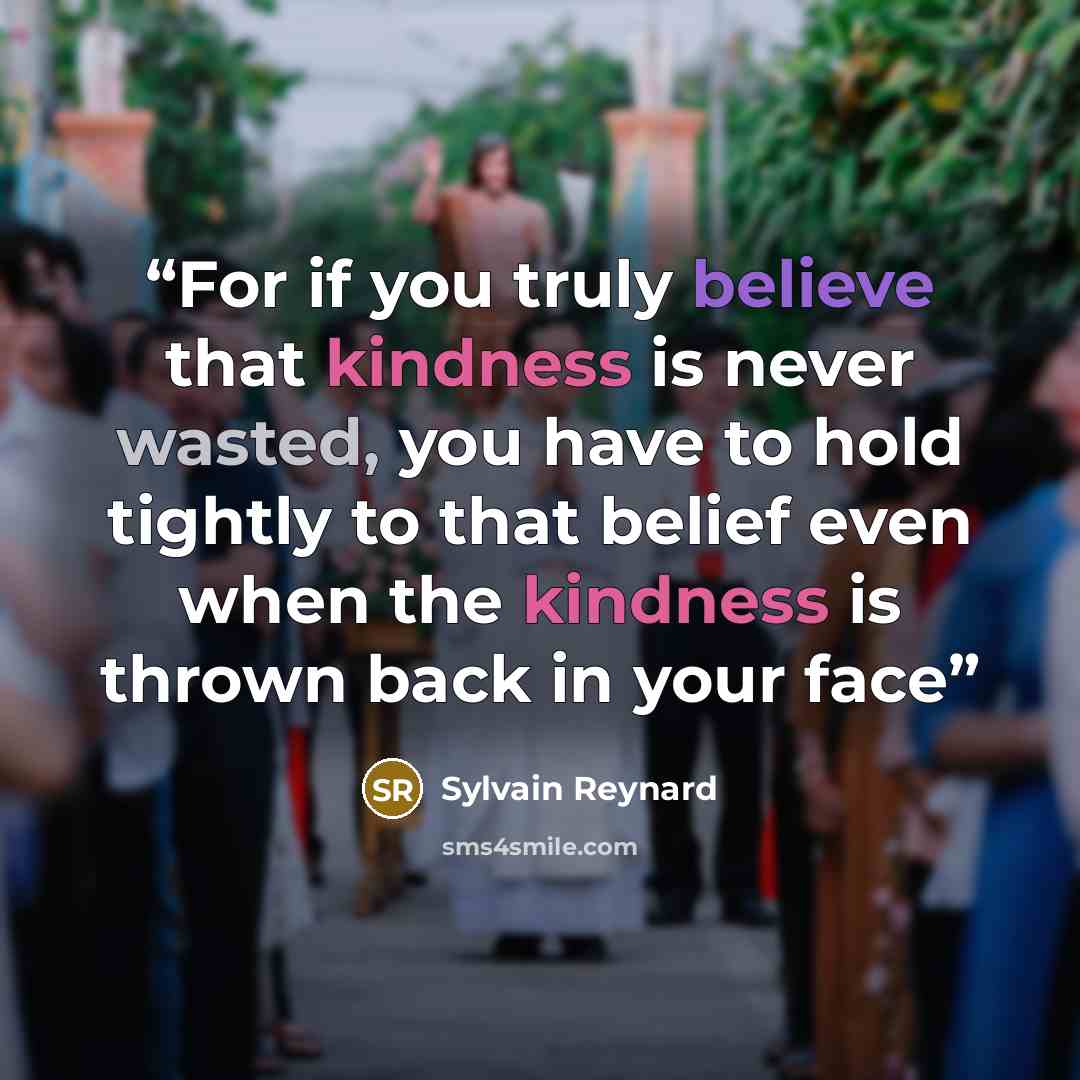 “For if you truly believe that kindness is never wasted, you have to hold tightly to that belief even when the kindness is thrown back in your face” quote by Sylvain Reynard