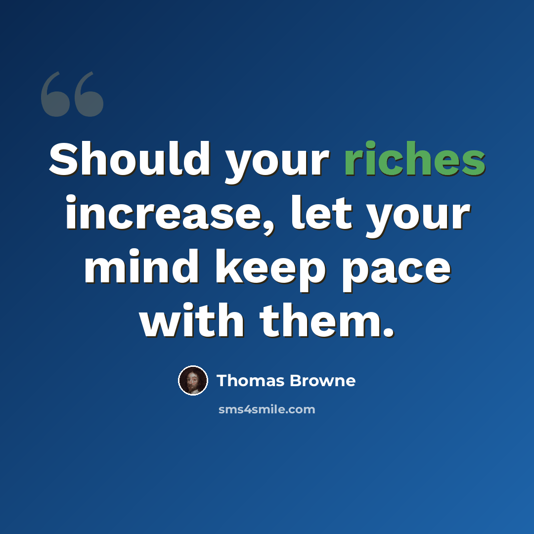 “Should your riches increase, let your mind keep pace with them.” quote by Thomas Browne