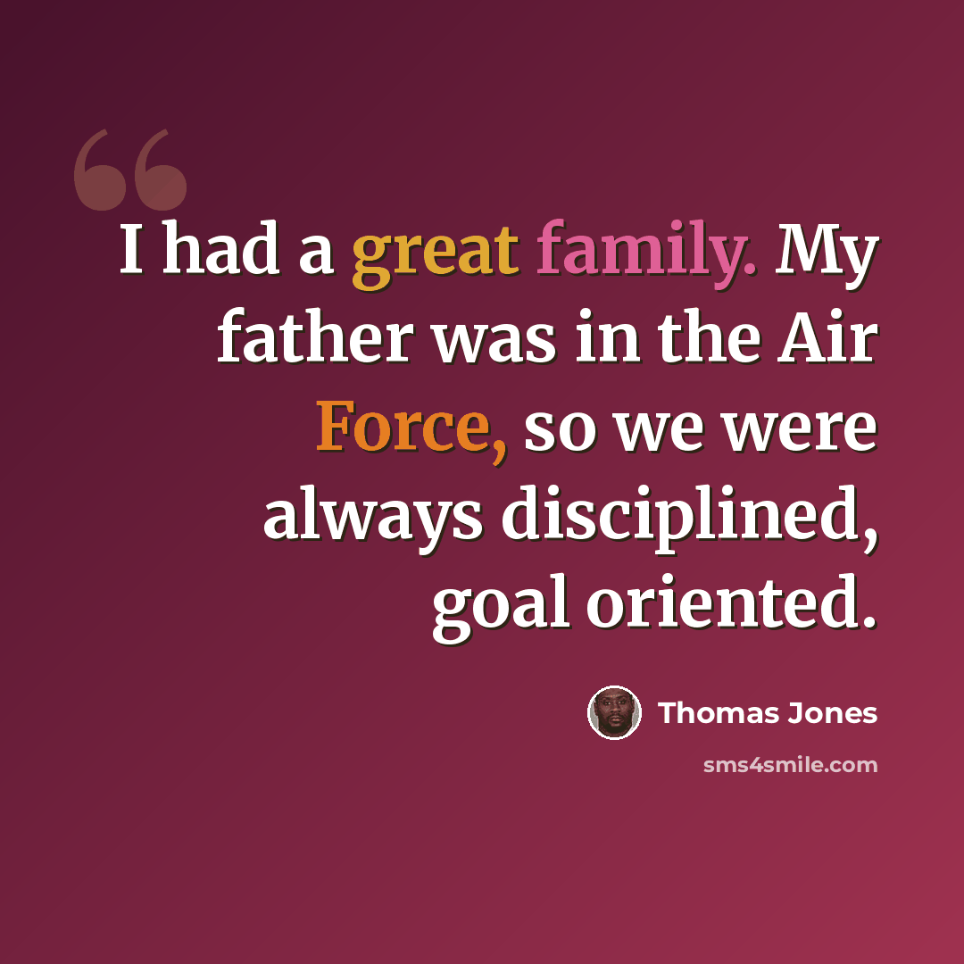“I had a great family. My father was in the Air Force, so we were always disciplined, goal oriented.” quote by Thomas Jones