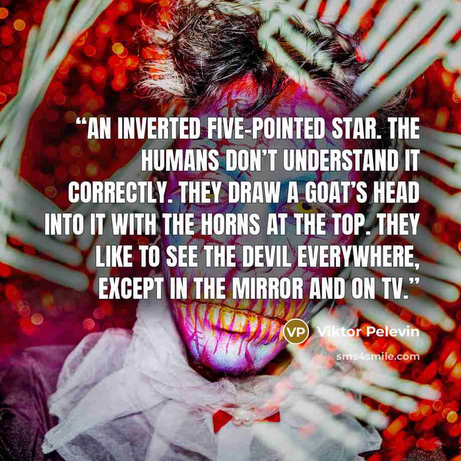“An inverted five-pointed star. The humans don’t understand it correctly. They draw a goat’s head into it with the horns at the top. They like to see the devil everywhere, except in the mirror and on TV.” quote by Viktor Pelevin