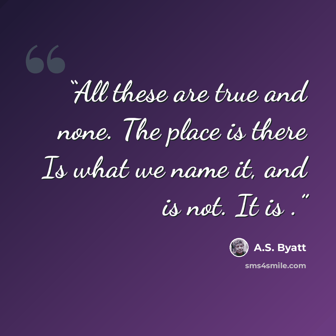 “All these are true and none. The place is there Is what we name it, and is not. It is .” quote by A.S. Byatt