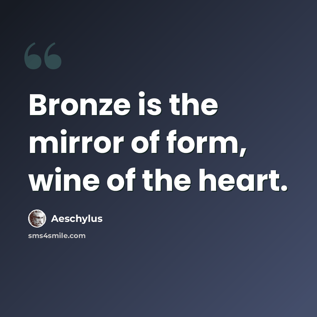 “Bronze is the mirror of form, wine of the heart.” quote by Aeschylus