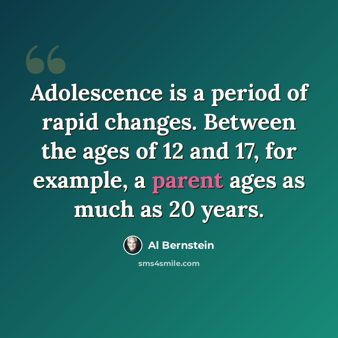 “Adolescence is a period of rapid changes. Between the ages of 12 and 17, for example, a parent ages as much as 20 years.” quote by Al Bernstein