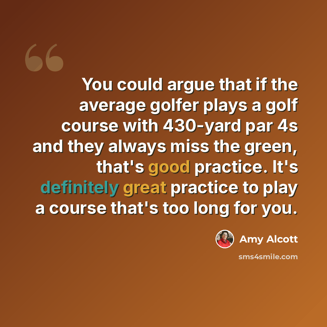 “You could argue that if the average golfer plays a golf course with 430-yard par 4s and they always miss the green, that's good practice. It's definitely great practice to play a course that's too long for you.” quote by Amy Alcott