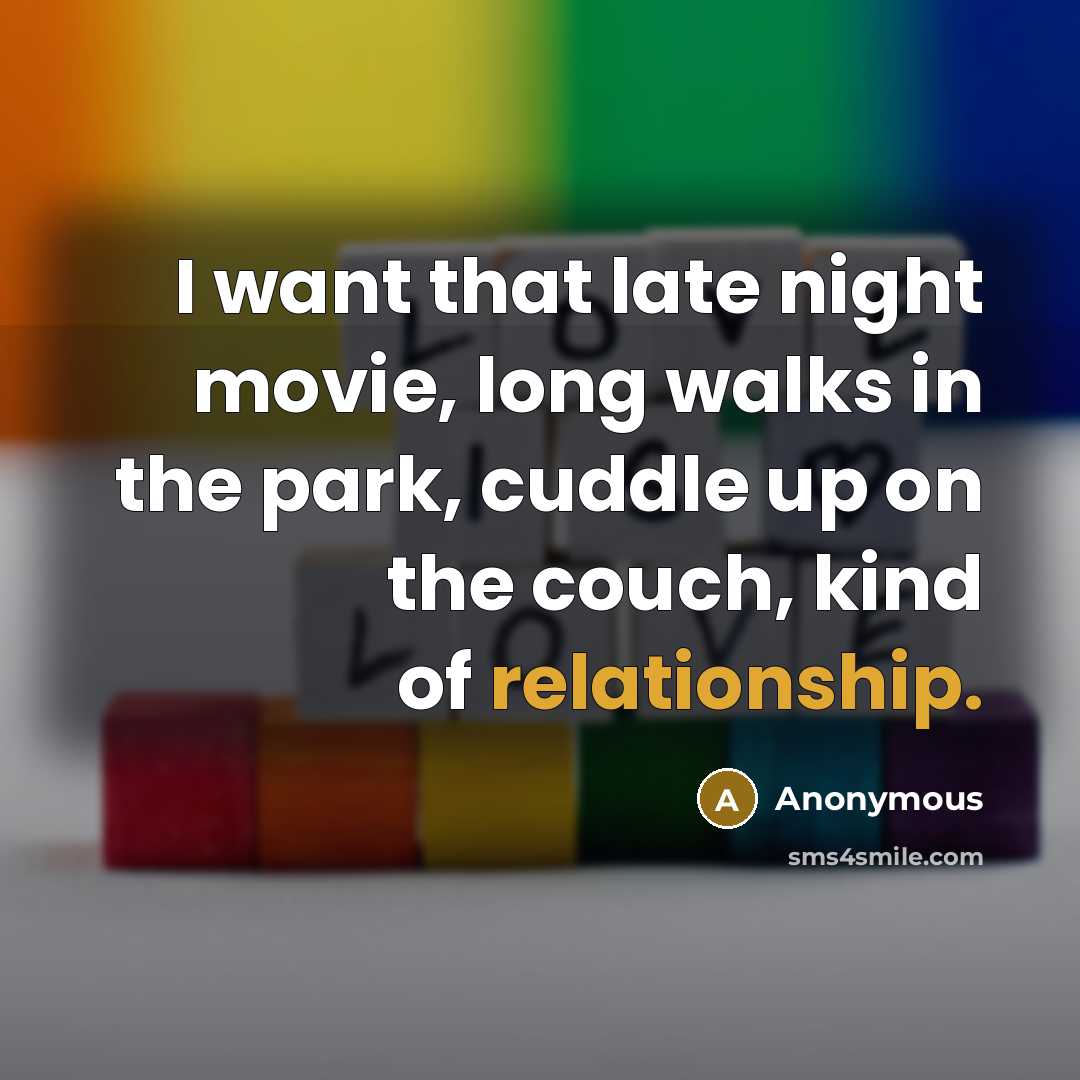 “I want that late night movie, long walks in the park, cuddle up on the couch, kind of relationship.” quote by Anonymous