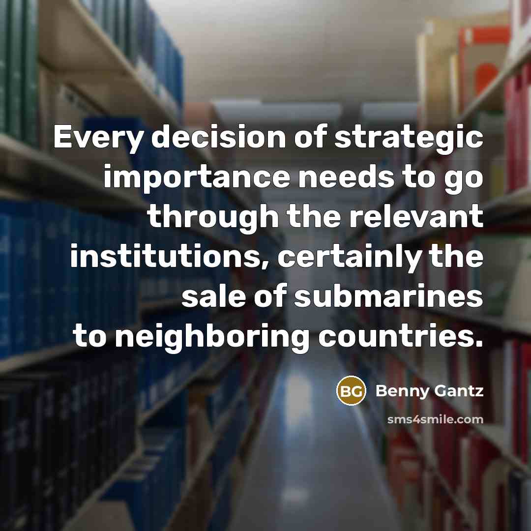 “Every decision of strategic importance needs to go through the relevant institutions, certainly the sale of submarines to neighboring countries.” quote by Benny Gantz