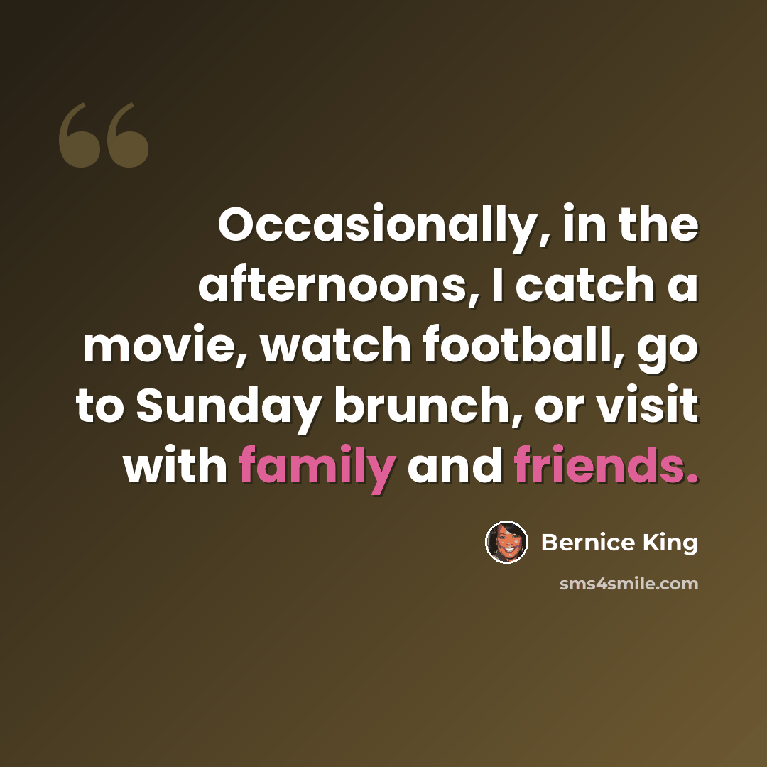 “Occasionally, in the afternoons, I catch a movie, watch football, go to Sunday brunch, or visit with family and friends.” quote by Bernice King