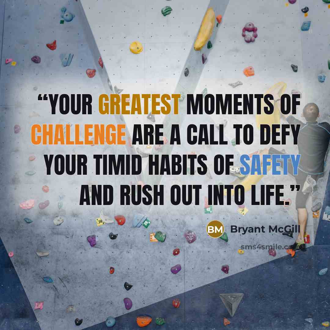 “Your greatest moments of challenge are a call to defy your timid habits of safety and rush out into life.” quote by Bryant McGill