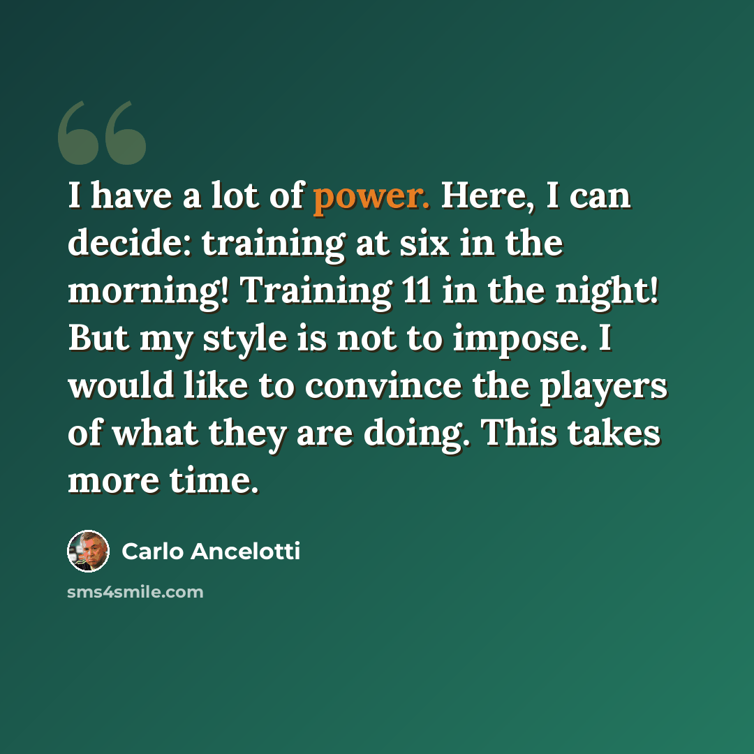 “I have a lot of power. Here, I can decide: training at six in the morning! Training 11 in the night! But my style is not to impose. I would like to convince the players of what they are doing. This takes more time.” quote by Carlo Ancelotti
