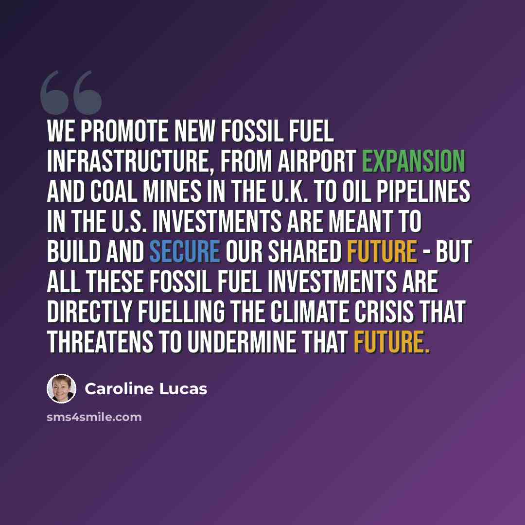 “We promote new fossil fuel infrastructure, from airport expansion and coal mines in the U.K. to oil pipelines in the U.S. Investments are meant to build and secure our shared future - but all these fossil fuel investments are directly fuelling the climate crisis that threatens to undermine that…” quote by Caroline Lucas