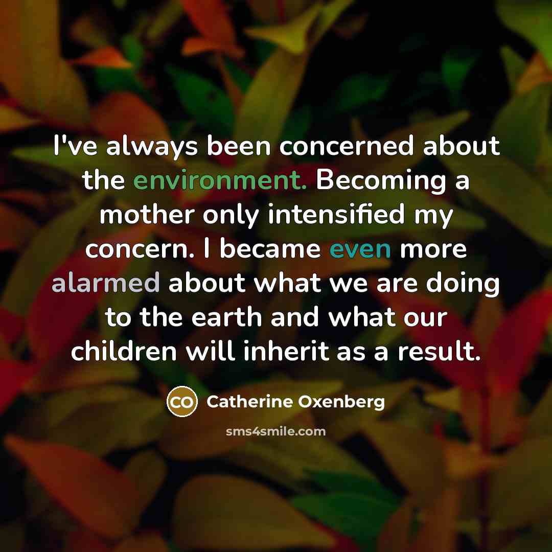 “I've always been concerned about the environment. Becoming a mother only intensified my concern. I became even more alarmed about what we are doing to the earth and what our children will inherit as a result.” quote by Catherine Oxenberg