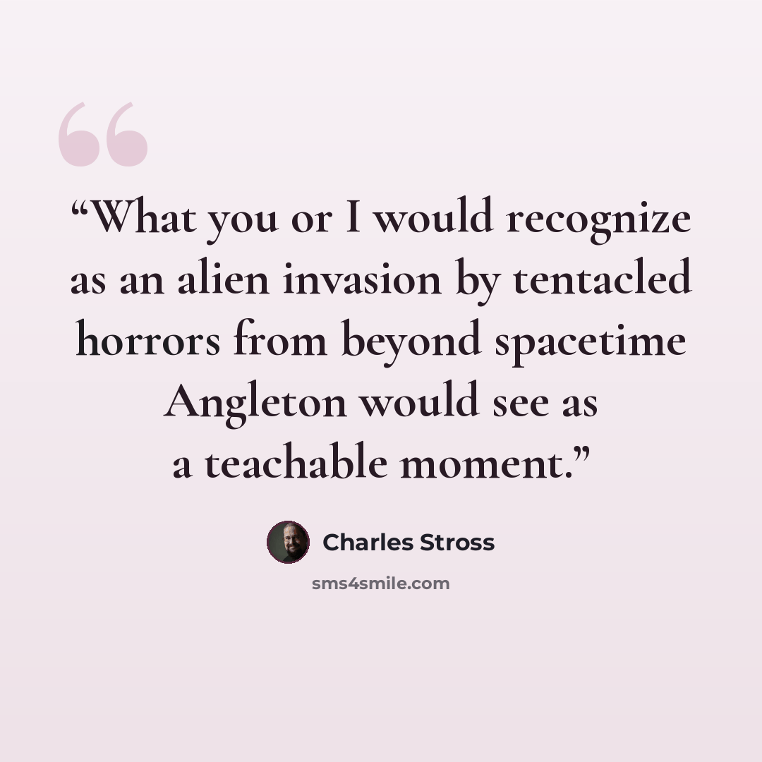 “What you or I would recognize as an alien invasion by tentacled horrors from beyond spacetime Angleton would see as a teachable moment.” quote by Charles Stross