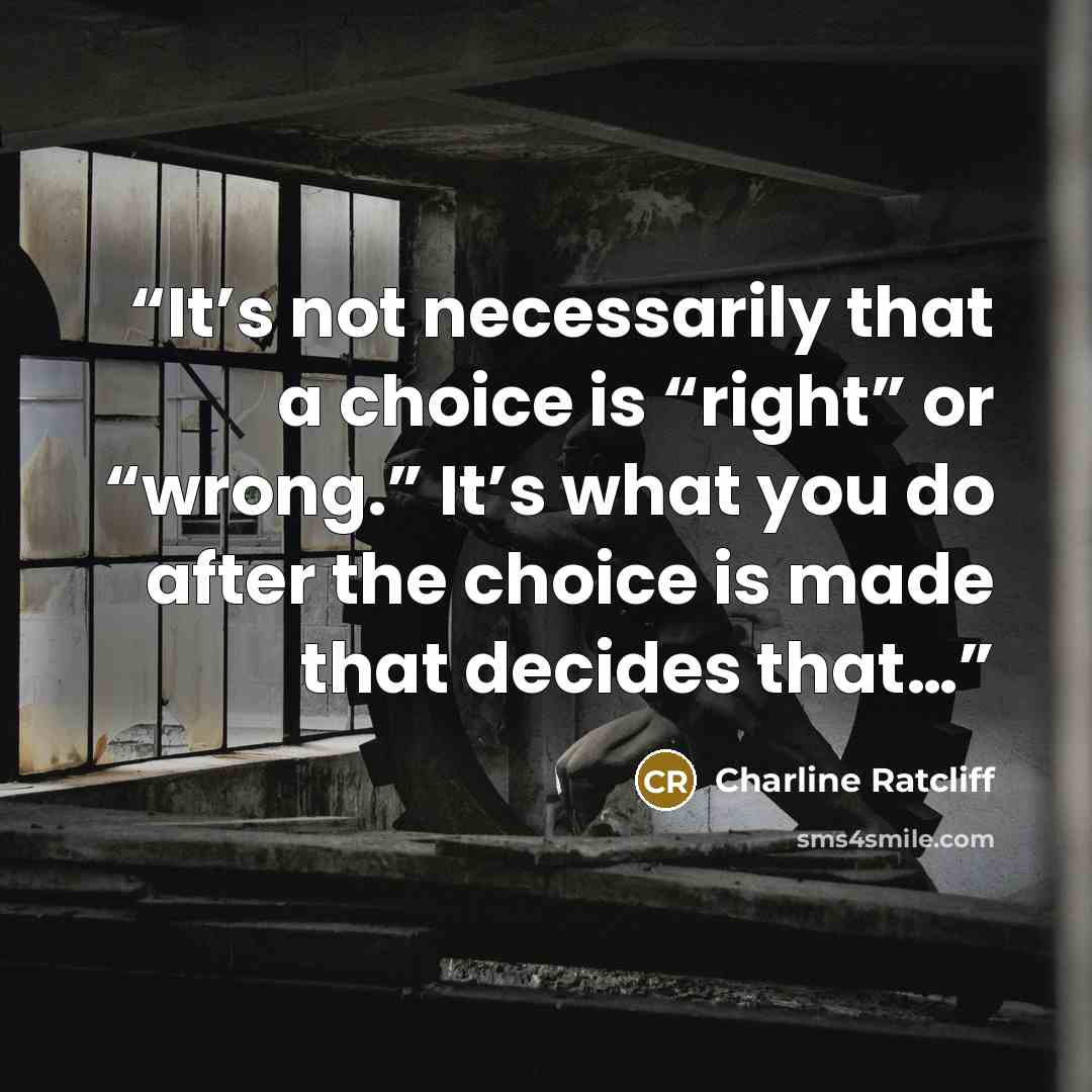 “It’s not necessarily that a choice is “right” or “wrong.” It’s what you do after the choice is made that decides that…” quote by Charline Ratcliff