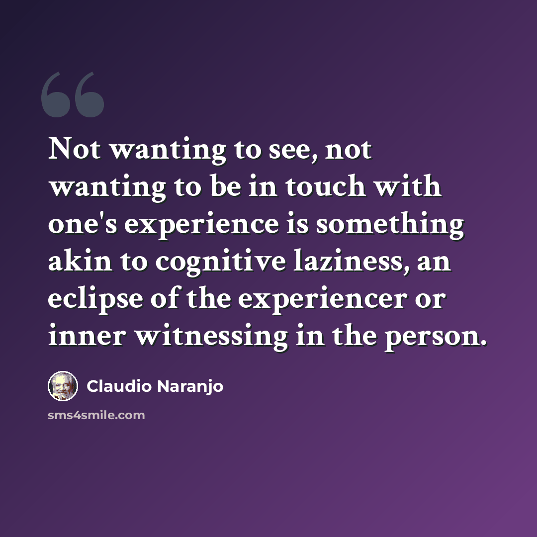 “Not wanting to see, not wanting to be in touch with one's experience is something akin to cognitive laziness, an eclipse of the experiencer or inner witnessing in the person.” quote by Claudio Naranjo