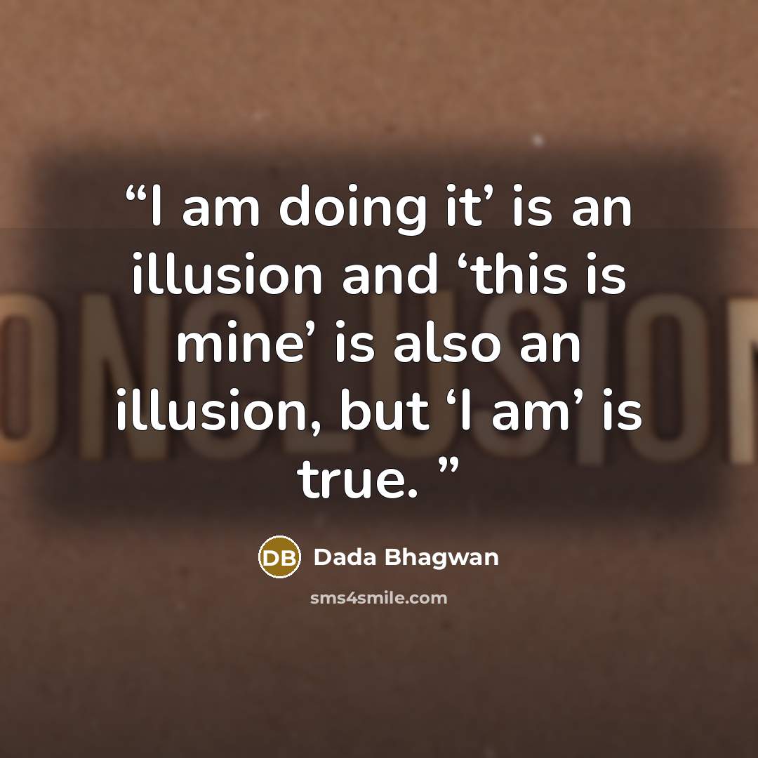 “I am doing it’ is an illusion and ‘this is mine’ is also an illusion, but ‘I am’ is true.” quote by Dada Bhagwan