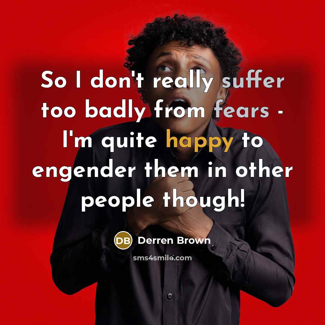 “So I don't really suffer too badly from fears - I'm quite happy to engender them in other people though!” quote by Derren Brown