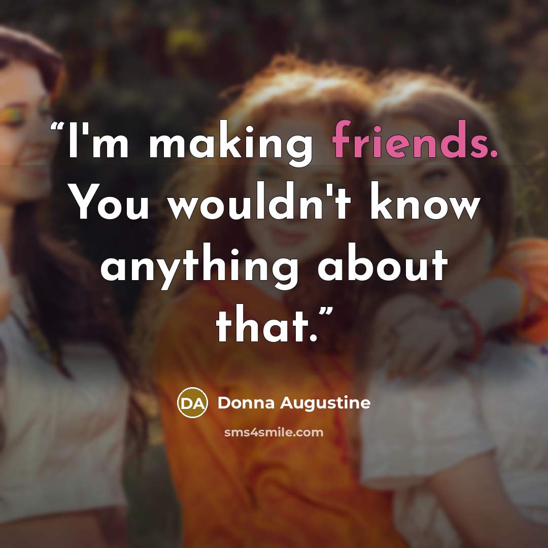 “I'm making friends. You wouldn't know anything about that.” quote by Donna Augustine