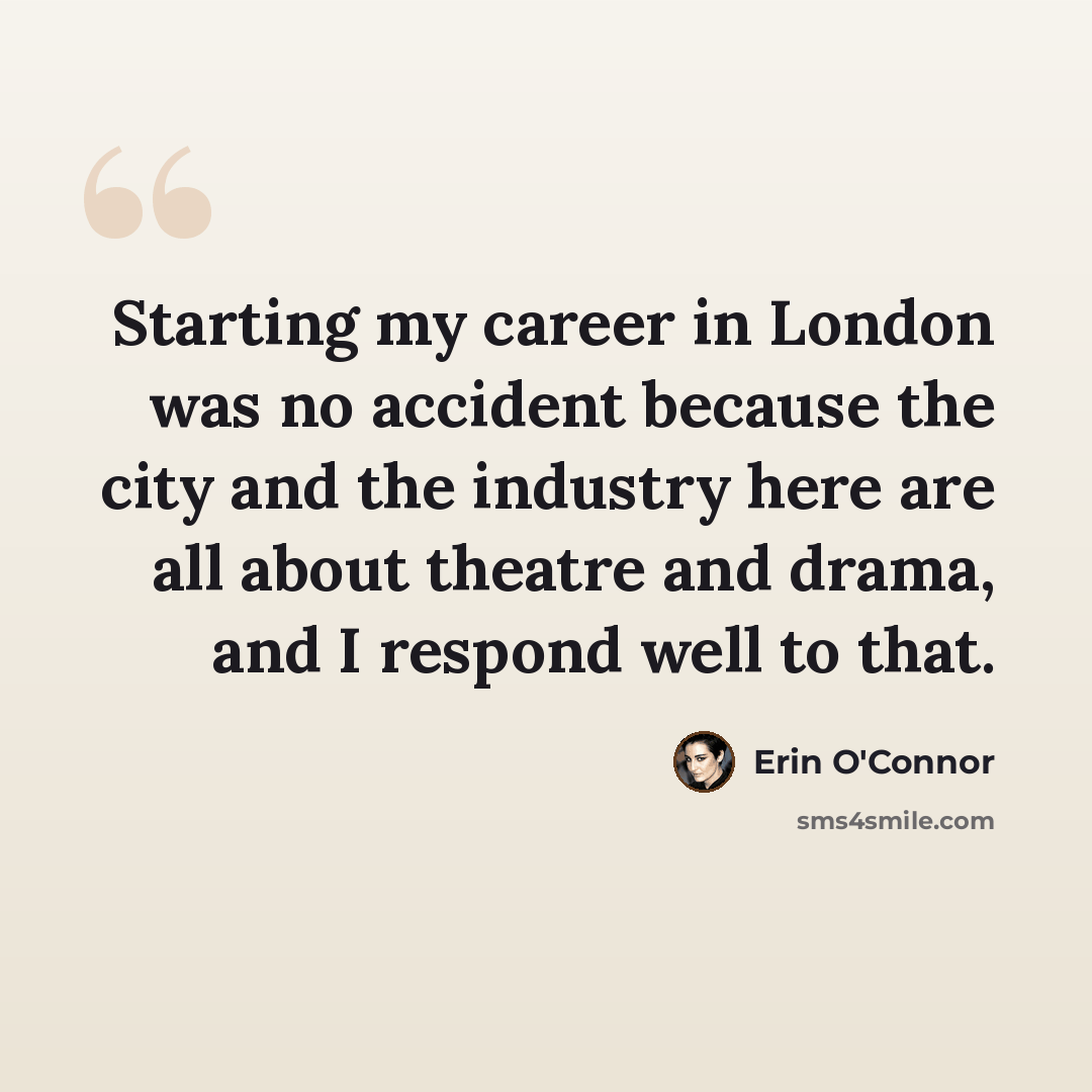 “Starting my career in London was no accident because the city and the industry here are all about theatre and drama, and I respond well to that.” quote by Erin O'Connor