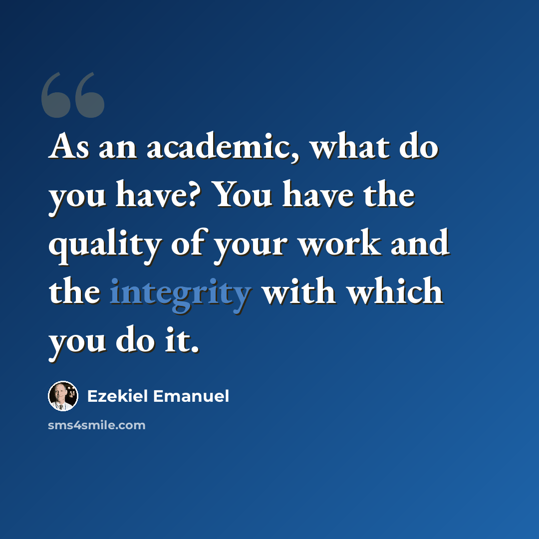 “As an academic, what do you have? You have the quality of your work and the integrity with which you do it.” quote by Ezekiel Emanuel