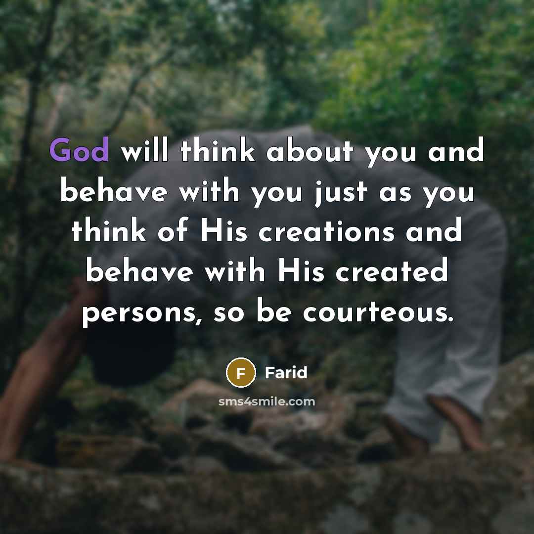 “God will think about you and behave with you just as you think of His creations and behave with His created persons, so be courteous.” quote by Farid