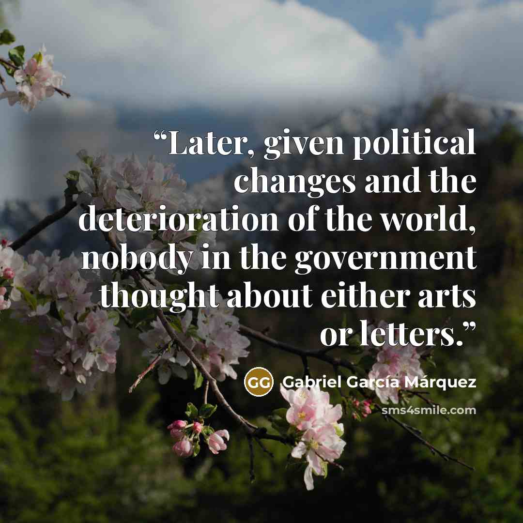 “Later, given political changes and the deterioration of the world, nobody in the government thought about either arts or letters.” quote by Gabriel García Márquez