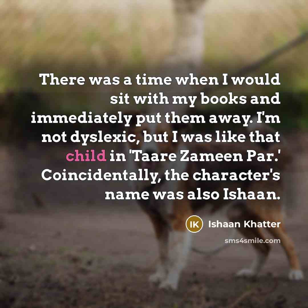 “There was a time when I would sit with my books and immediately put them away. I'm not dyslexic, but I was like that child in 'Taare Zameen Par.' Coincidentally, the character's name was also Ishaan.” quote by Ishaan Khatter