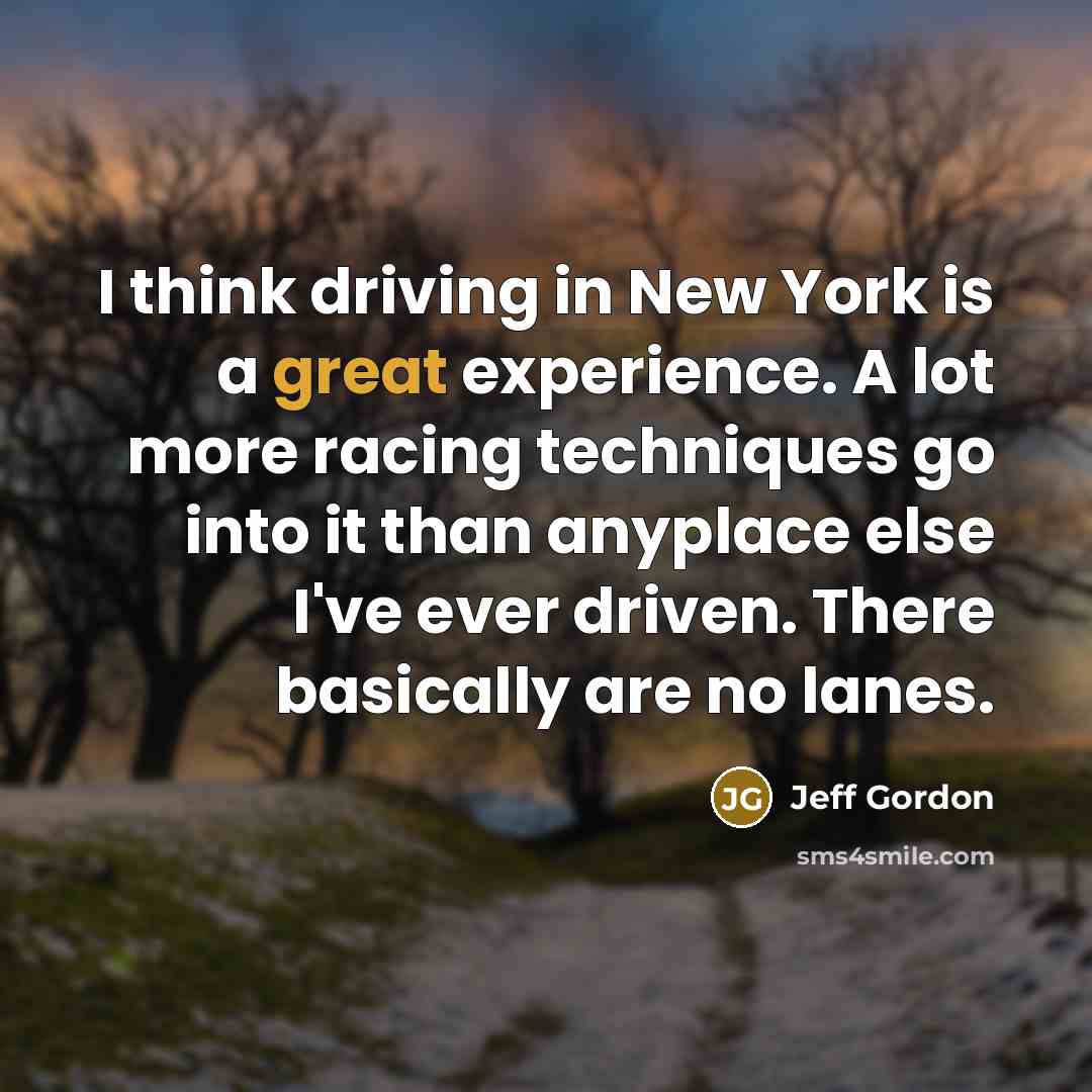 “I think driving in New York is a great experience. A lot more racing techniques go into it than anyplace else I've ever driven. There basically are no lanes.” quote by Jeff Gordon