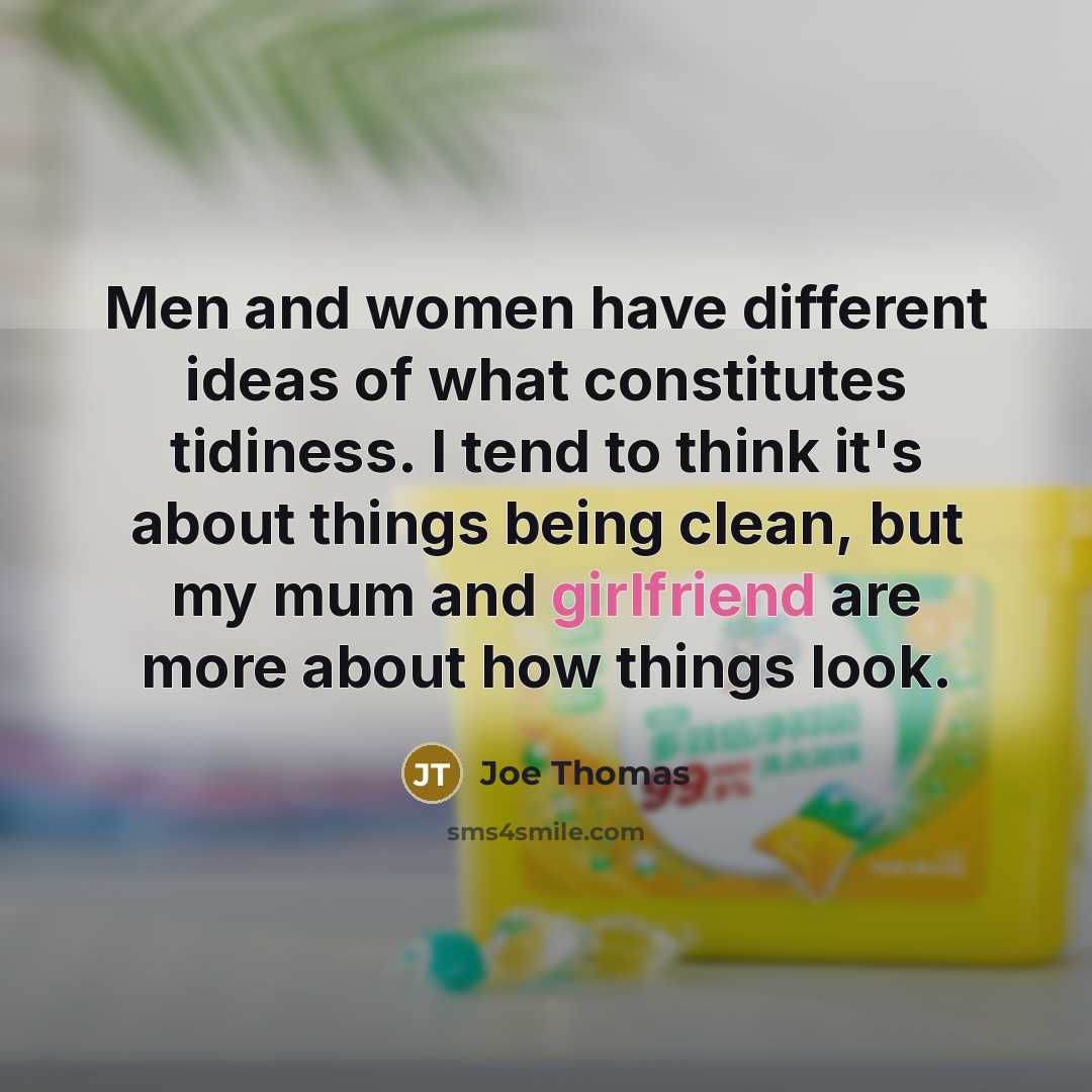 “Men and women have different ideas of what constitutes tidiness. I tend to think it's about things being clean, but my mum and girlfriend are more about how things look.” quote by Joe Thomas